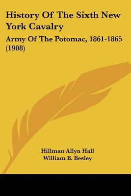 History Of The Sixth New York Cavalry: Army Of The Potomac, 1861-1865 (1908) written by Hillman Allyn Hall, William B. B...