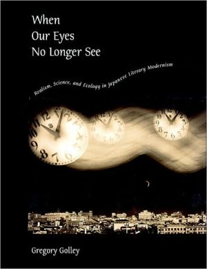 When Our Eyes No Longer See: Realism, Science, and Ecology in Japanese Literary Modernism written by Gregory Golley