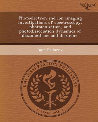 Photoelectron and Ion Imaging Investigations of Spectroscopy, Photoionization, and Photodissociation Dynamics of Diazomethane and Diazirine. written by Igor Fedorov
