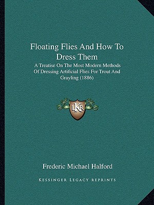 Floating Flies and How to Dress Them: A Treatise on the Most Modern Methods of Dressing Artificial Flies for Trout and Grayling (1886) written by Halford, Frederic Michael