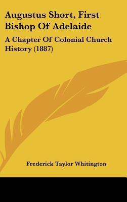 Augustus Short, First Bishop Of Adelaide: A Chapter Of Colonial Church History (1887) written by Frederick Taylor Whitington