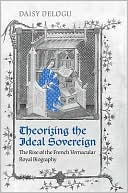 Theorizing the Ideal Sovereign: The Rise of the French Vernacular Royal Biography written by Daisy Delogu