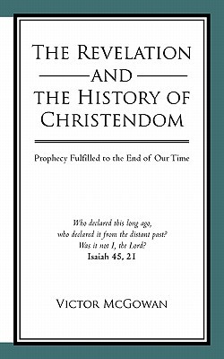 The Revelation and the History of Christendom: Prophecy Fulfilled to the End of Our Time written by McGowan, Victor