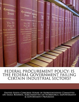 Federal Procurement Policy: Is the Federal Government Failing Certain Industrial Sectors? written by United States Congress House of Represen