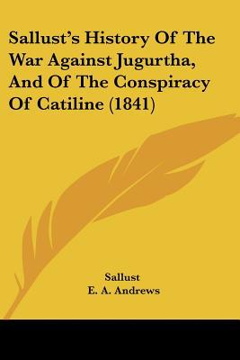 Sallust's History Of The War Against Jugurtha, And Of The Conspiracy Of Catiline (1841) written by Sallust, E. A. Andrews