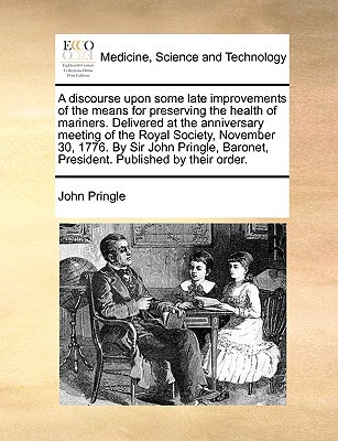 A Discourse Upon Some Late Improvements of the Means for Preserving the Health of Mariners. Delivered at the Anniversary Meeting of the Royal Societ written by Pringle, John