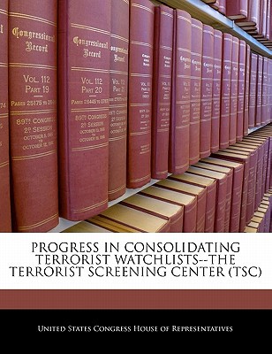 Progress in Consolidating Terrorist Watchlists--The Terrorist Screening Center (Tsc) written by United States Congress House of Represen