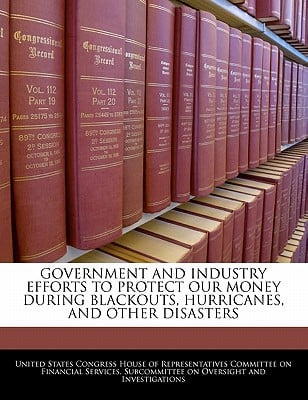 Government and Industry Efforts to Protect Our Money During Blackouts, Hurricanes, and Other Disasters written by United States Congress House of Represen