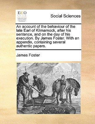 An Account of the Behaviour of the Late Earl of Kilmarnock, After His Sentence, and on the Day of His Execution. by James Foster. with an Appendix, C written by Foster, James
