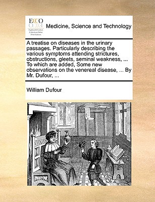 A Treatise on Diseases in the Urinary Passages. Particularly Describing the Various Symptoms Attending Strictures, Obstructions, Gleets, Seminal Wea written by Dufour, William