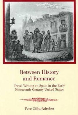 Between History and Romance: Travel Writing on Spain in the Early Nineteenth-Century United States written by Pere Gifra-Adroher