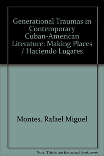 Generational Traumas in Contemporary Cuban-American Literature: Making Places/Haciendo Lugares written by Rafael Montes Montes