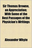 Sir Thomas Browne, an Appreciation; With Some of the Best Passages of the Physician's Writings written by Alexander Whyte