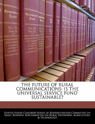 The Future of Rural Communications: Is the Universal Service Fund Sustainable? written by United States Congress House of Represen