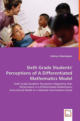 Sixth Grade Students' Perceptions Of A Differentiated Mathematics Model - Sixth Grade Studen... written by Kathryn Washington