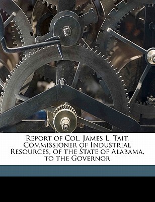 Report of Col. James L. Tait, Commissioner of Industrial Resources, of the State of Alabama, to the Governor written by Alabama. Bureau of I , Tait, James L. , Alabama Bureau of Industrial Resources
