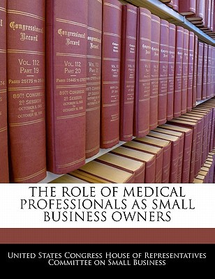 The Role of Medical Professionals as Small Business Owners written by United States Congress House of Represen