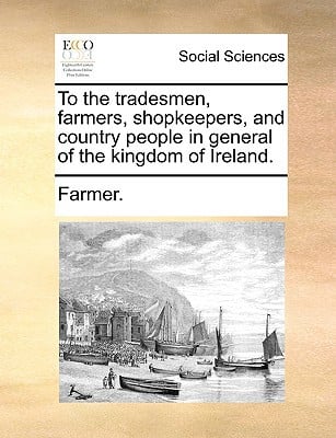 To the Tradesmen, Farmers, Shopkeepers, and Country People in General of the Kingdom of Ireland. written by Farmer, F.