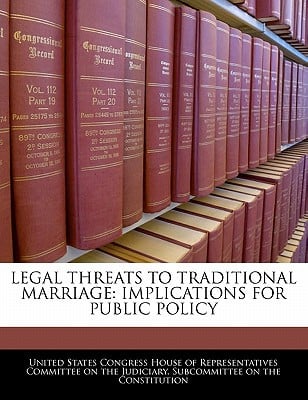 Legal Threats to Traditional Marriage: Implications for Public Policy written by United States Congress House of Represen