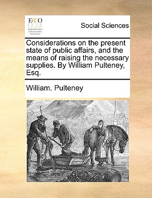 Considerations on the Present State of Public Affairs, and the Means of Raising the Necessary Supplies. by William Pulteney, Esq. written by Pulteney, William