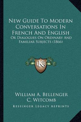 New Guide to Modern Conversations in French and English: Or Dialogues on Ordinary and Familiar Subjects (1866) written by Bellenger, William A. , Witcomb, C. , Witcomb, H.