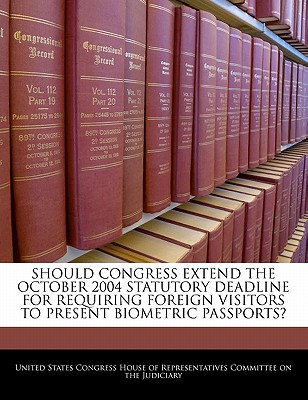Should Congress Extend the October 2004 Statutory Deadline for Requiring Foreign Visitors to Present Biometric Passports? written by United States Congress House of Represen