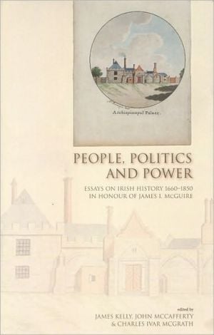 People, Politics and Power: Essays on Irish History 1660-1850 in Honour of James I. McGuire written by James Kelly