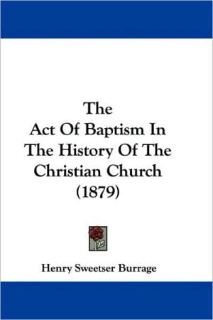 The Act Of Baptism In The History Of The Christian Church (1879) written by Henry Sweetser Burrage