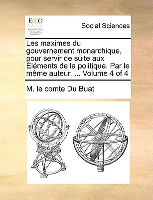 Les Maximes Du Gouvernement Monarchique, Pour Servir de Suite Aux Lments de La Politique. Par Le Mme Auteur. ... Volume 4 of 4 written by Du Buat, M. Le Comte