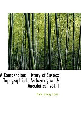 A Compendious History of Sussex: Topographical, Archological & Anecdotical Vol. I written by Mark Antony Lower