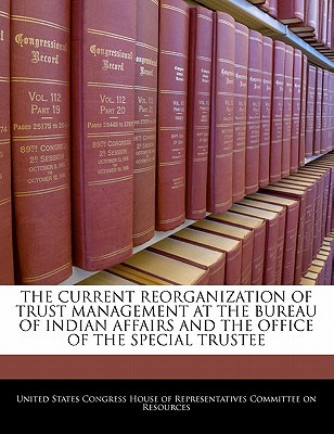 The Current Reorganization of Trust Management at the Bureau of Indian Affairs and the Office of the Special Trustee written by United States Congress House of Represen