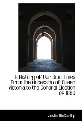 A History of Our Own Times from the Accession of Queen Victoria to the General Election of 1880 written by Justin McCarthy