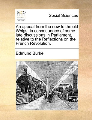An Appeal from the New to the Old Whigs, in Consequence of Some Late Discussions in Parliament, Relative to the Reflections on the French Revolution. written by Burke, Edmund