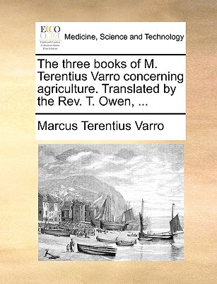 The Three Books of M. Terentius Varro Concerning Agriculture. Translated by the REV. T. Owen, ... written by Varro, Marcus Terentius