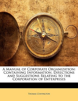 A Manual of Corporate Organization: Containing Information, Directions and Suggestions Relating to the Corporation of Enterprises written by Conyngton, Thomas