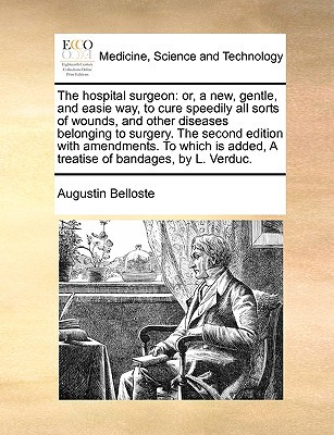 The Hospital Surgeon: Or, a New, Gentle, and Easie Way, to Cure Speedily All Sorts of Wounds, and Other Diseases Belonging to Surgery. the S written by Belloste, Augustin