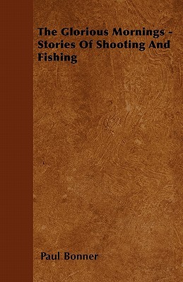 The Glorious Mornings - Stories of Shooting and Fishing written by Paul Bonner