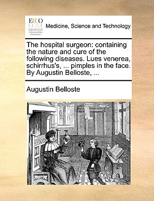 The Hospital Surgeon: Containing the Nature and Cure of the Following Diseases. Lues Venerea, Schirrhus's, ... Pimples in the Face. by Augus written by Belloste, Augustin