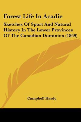 Forest Life In Acadie: Sketches Of Sport And Natural History In The Lower Provinces Of The C... written by Campbell Hardy