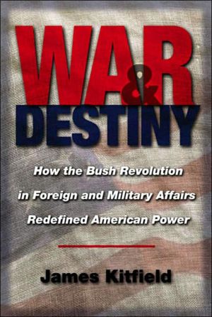 War and Destiny: How the Bush Revolution in Foreign and Military Affairs Redefined American Power book written by James Kitfield