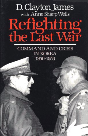 Refighting the Last War : Command and Crisis in Korea, 1950-1953 book written by D. Clayton James, Anne S. Wells