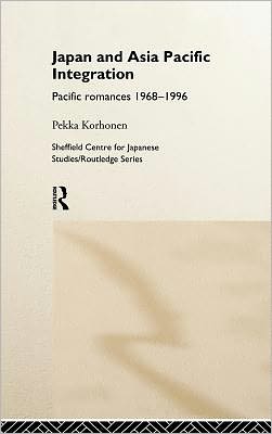 Japan and Asia Pacific Integration: Pacific Romances, 1968-1996 book written by Pekka Korhonen
