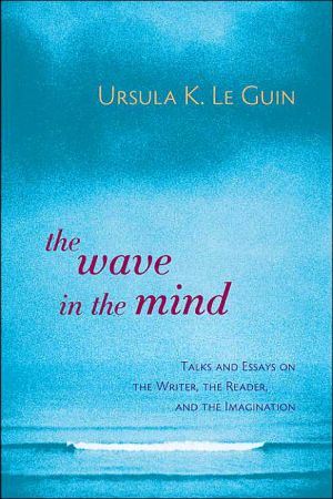 The Wave in the Mind: Talks and Essays on the Writer, the Reader, and the Imagination book written by Ursula K. Le Guin