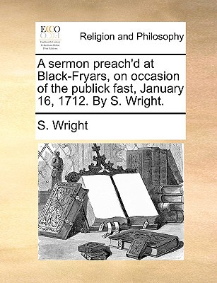 A Sermon Preach'd at Black-Fryars, on Occasion of the Publick Fast, January 16, 1712. by S. Wright. magazine reviews