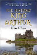The Historic King Arthur: Authenticating the Celtic Hero of Post-Roman Britain book written by Frank D. Reno