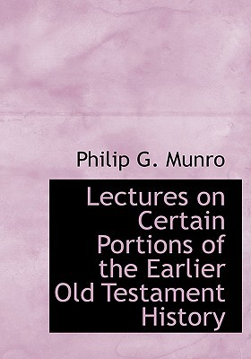Lectures on Certain Portions of the Earlier Old Testament History book written by Philip G. Munro