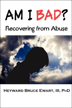 Am I Bad? Recovering From Abuse book written by Iii Heyward Bruce Ewart