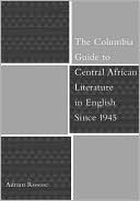 The Columbia Guide to Central African Literature in English Since 1945 book written by Adrian Roscoe