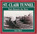 St. Clair Tunnel: Rails Beneath the River book written by Clare Gilbert