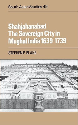 Shahjahanabad : The Sovereign City in Mughal India 1639-1739 book written by Stephen P. Blake